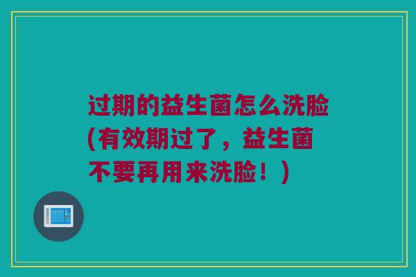 过期的益生菌怎么洗脸(有效期过了,益生菌不要再用来洗脸!) 过期的益生菌怎么洗脸(有效期过了,益生菌不要再用来洗脸!)