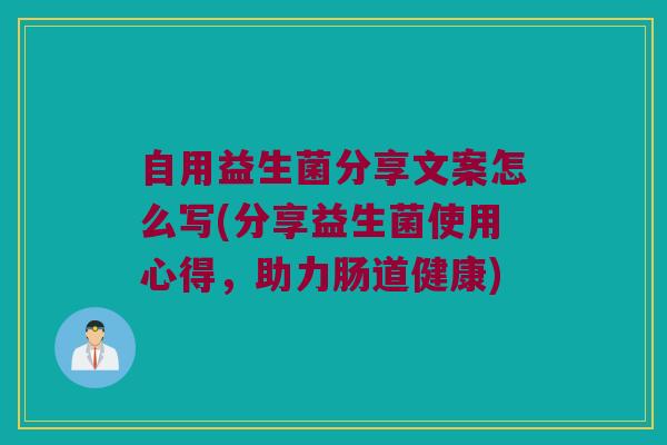 自用益生菌分享文案怎么写(分享益生菌使用心得，助力肠道健康)