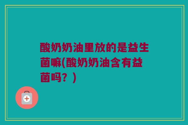 酸奶奶油里放的是益生菌嘛(酸奶奶油含有益菌吗？)