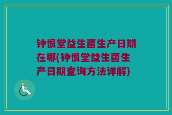 钟恨堂益生菌生产日期在哪(钟恨堂益生菌生产日期查询方法详解)