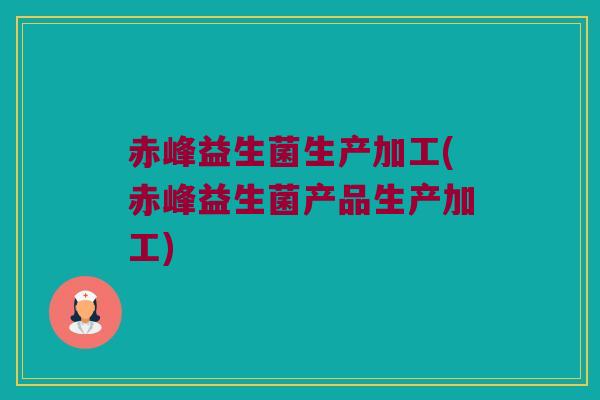 赤峰益生菌生产加工(赤峰益生菌产品生产加工)