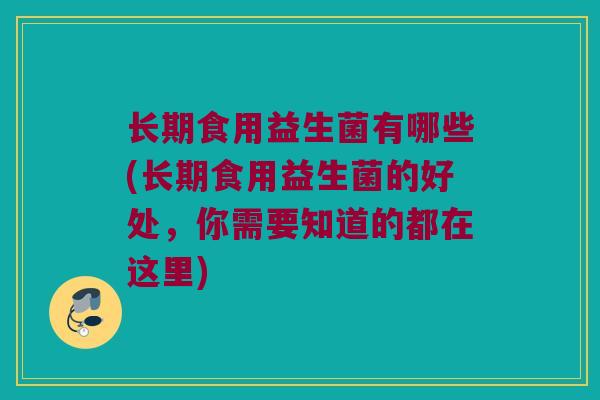 长期食用益生菌有哪些(长期食用益生菌的好处，你需要知道的都在这里)