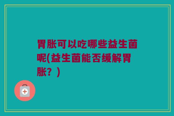 胃胀可以吃哪些益生菌呢(益生菌能否缓解胃胀？)