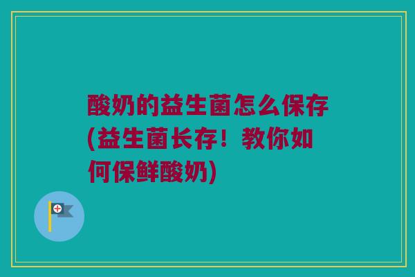 酸奶的益生菌怎么保存(益生菌长存！教你如何保鲜酸奶)