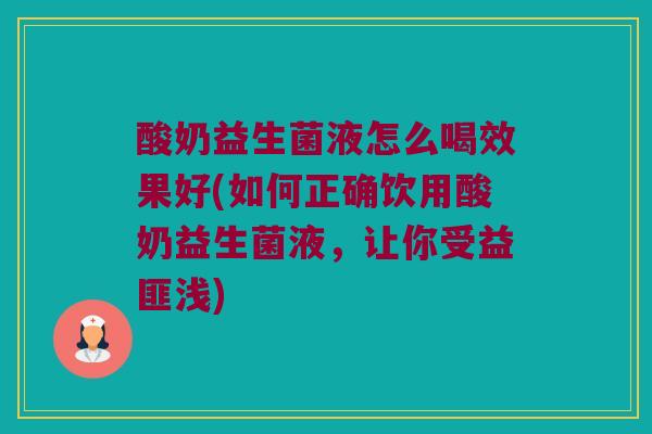 酸奶益生菌液怎么喝效果好(如何正确饮用酸奶益生菌液，让你受益匪浅)
