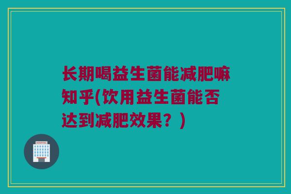 长期喝益生菌能减肥嘛知乎(饮用益生菌能否达到减肥效果？)