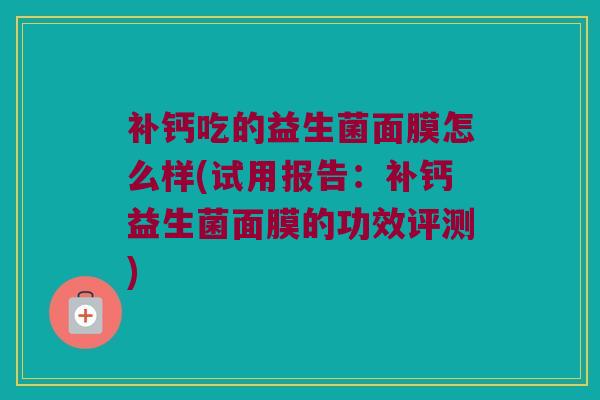 补钙吃的益生菌面膜怎么样(试用报告：补钙益生菌面膜的功效评测)