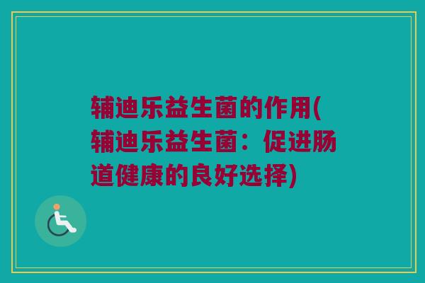 辅迪乐益生菌的作用(辅迪乐益生菌：促进肠道健康的良好选择)