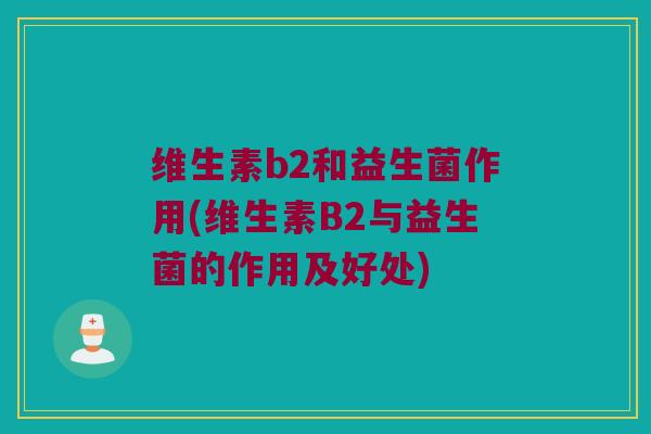 维生素b2和益生菌作用(维生素B2与益生菌的作用及好处)