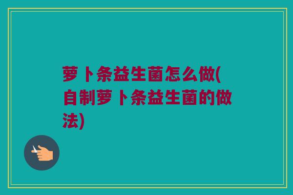 萝卜条益生菌怎么做(自制萝卜条益生菌的做法)