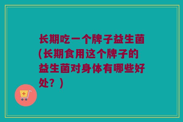 长期吃一个牌子益生菌(长期食用这个牌子的益生菌对身体有哪些好处？)