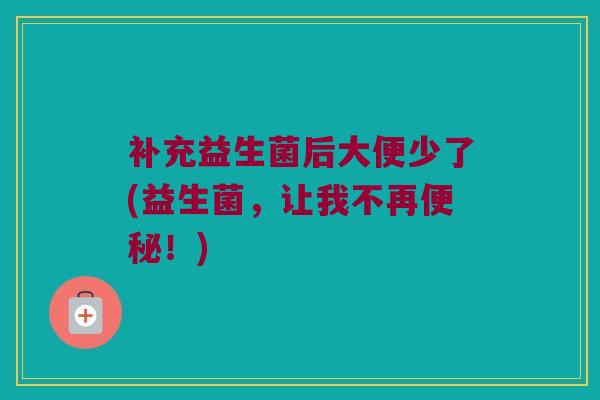 补充益生菌后大便少了(益生菌，让我不再便秘！)