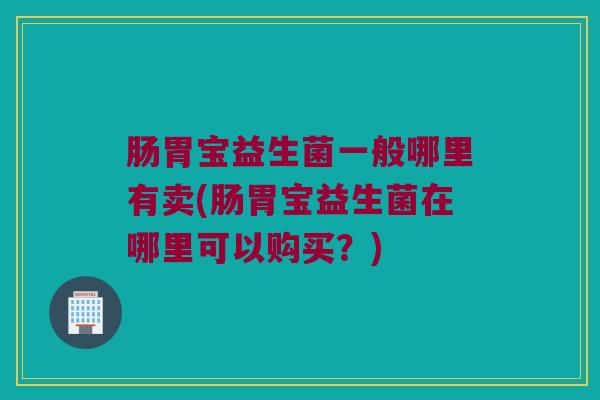 肠胃宝益生菌一般哪里有卖(肠胃宝益生菌在哪里可以购买？)