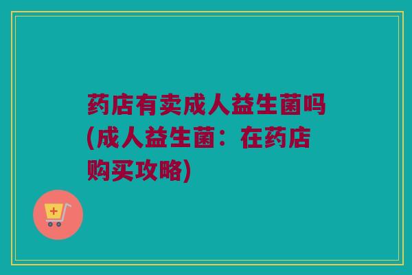 药店有卖成人益生菌吗(成人益生菌：在药店购买攻略)