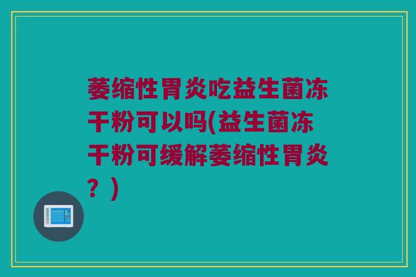 萎缩性吃益生菌冻干粉可以吗(益生菌冻干粉可缓解萎缩性？)