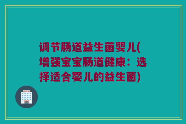调节肠道益生菌婴儿(增强宝宝肠道健康：选择适合婴儿的益生菌)