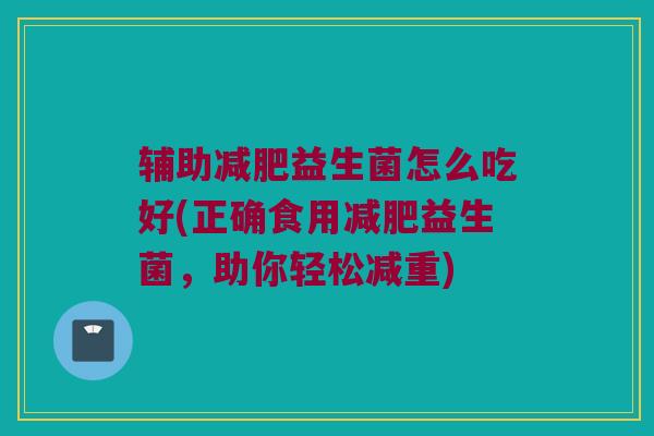 辅助减肥益生菌怎么吃好(正确食用减肥益生菌，助你轻松减重)