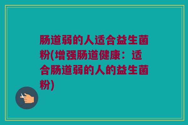 肠道弱的人适合益生菌粉(增强肠道健康：适合肠道弱的人的益生菌粉)
