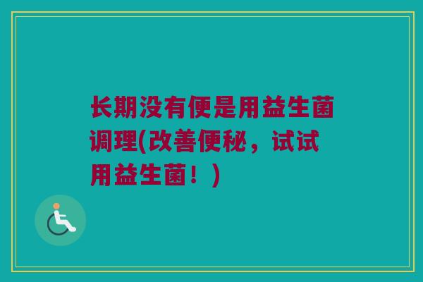 长期没有便是用益生菌调理(改善便秘，试试用益生菌！)