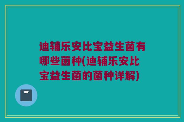 迪辅乐安比宝益生菌有哪些菌种(迪辅乐安比宝益生菌的菌种详解)