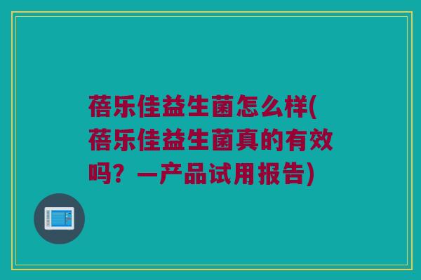 蓓乐佳益生菌怎么样(蓓乐佳益生菌真的有效吗?—产品试用报告) 蓓乐佳益生菌怎么样(蓓乐佳益生菌真的有效吗?—产品试用报告)