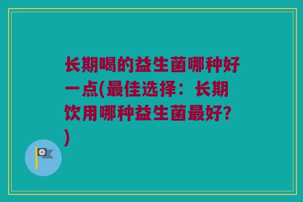 长期喝的益生菌哪种好一点(最佳选择：长期饮用哪种益生菌最好？)