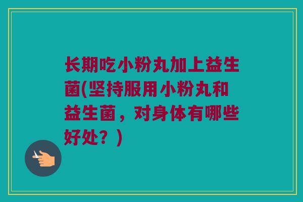 长期吃小粉丸加上益生菌(坚持服用小粉丸和益生菌，对身体有哪些好处？)