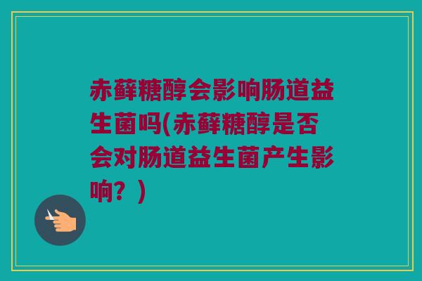 赤藓糖醇会影响肠道益生菌吗(赤藓糖醇是否会对肠道益生菌产生影响？)