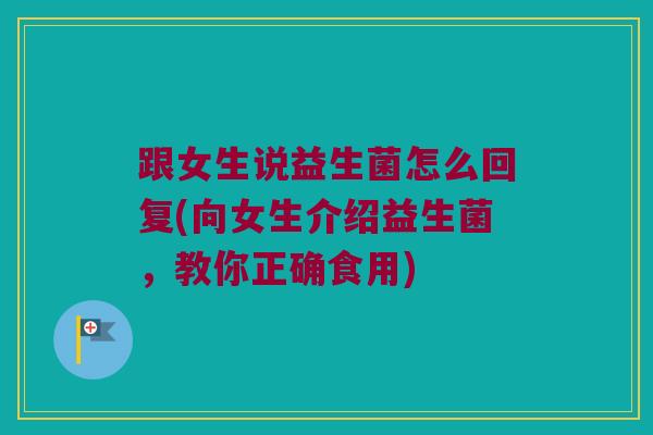 跟女生说益生菌怎么回复(向女生介绍益生菌，教你正确食用)