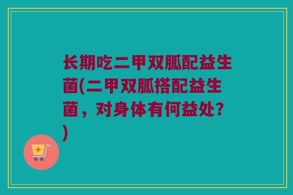 长期吃二甲双胍配益生菌(二甲双胍搭配益生菌，对身体有何益处？)