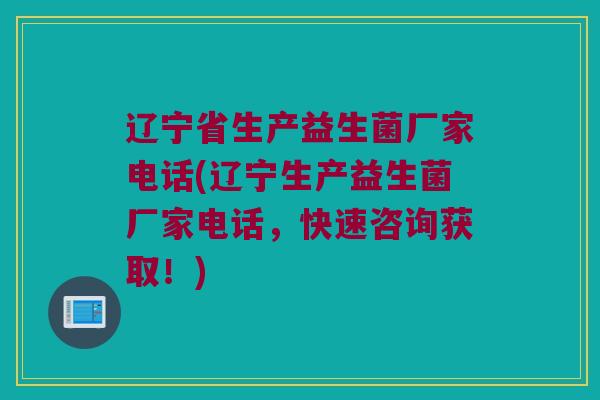 辽宁省生产益生菌厂家电话(辽宁生产益生菌厂家电话，快速咨询获取！)