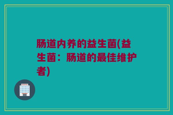 肠道内养的益生菌(益生菌：肠道的最佳维护者)
