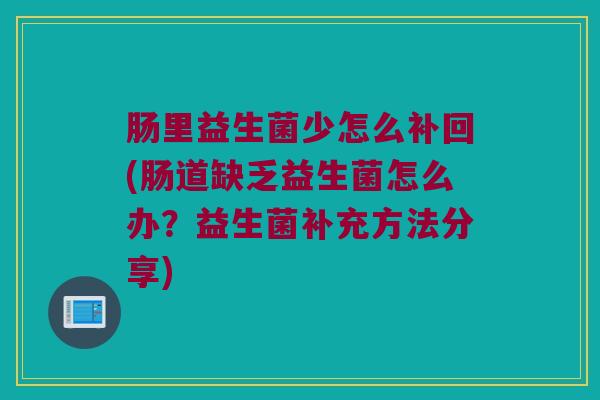肠里益生菌少怎么补回(肠道缺乏益生菌怎么办？益生菌补充方法分享)