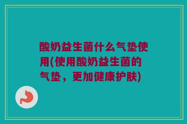 酸奶益生菌什么气垫使用(使用酸奶益生菌的气垫，更加健康护肤)