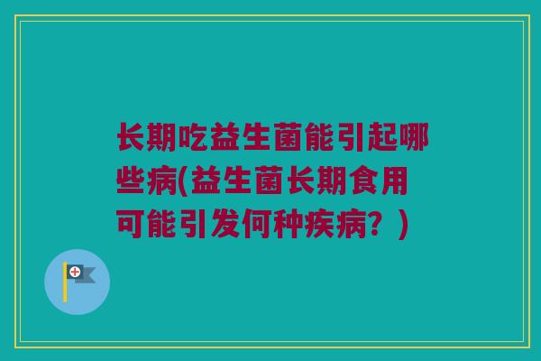 长期吃益生菌能引起哪些病(益生菌长期食用可能引发何种疾病？)