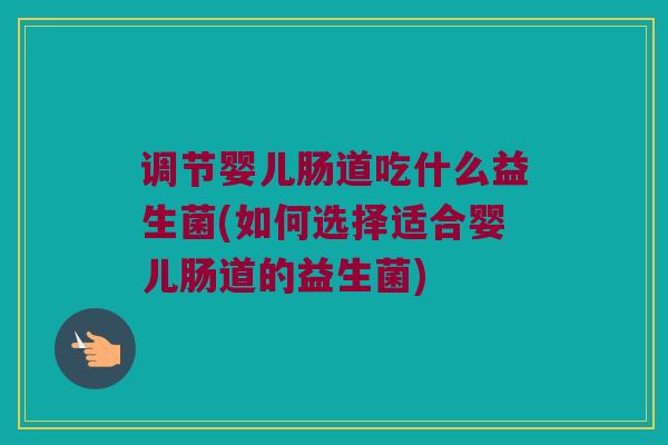 调节婴儿肠道吃什么益生菌(如何选择适合婴儿肠道的益生菌)