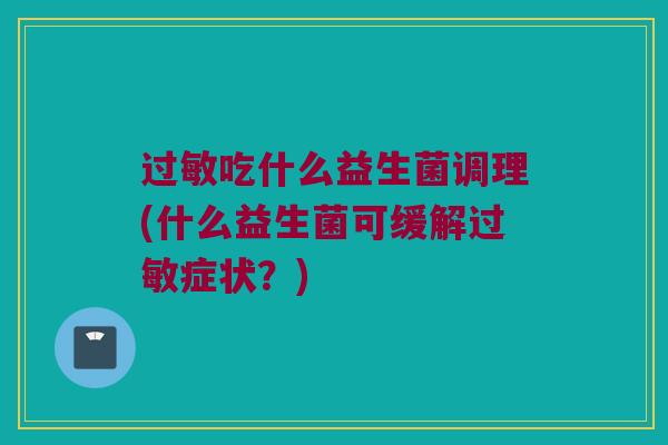 过敏吃什么益生菌调理(什么益生菌可缓解过敏症状？)