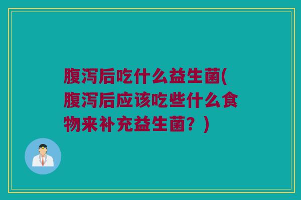 腹泻后吃什么益生菌(腹泻后应该吃些什么食物来补充益生菌？)