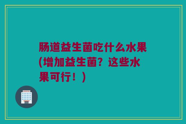 肠道益生菌吃什么水果(增加益生菌？这些水果可行！)