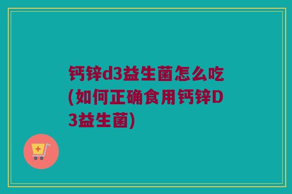 钙锌d3益生菌怎么吃(如何正确食用钙锌D3益生菌)