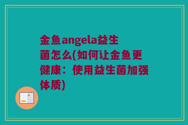 金鱼angela益生菌怎么(如何让金鱼更健康：使用益生菌加强体质)