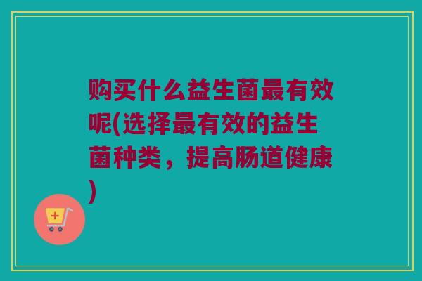 购买什么益生菌最有效呢(选择最有效的益生菌种类，提高肠道健康)