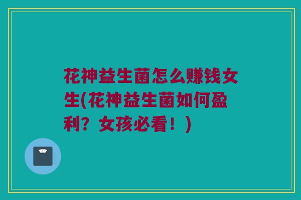 花神益生菌怎么赚钱女生(花神益生菌如何盈利？女孩必看！)