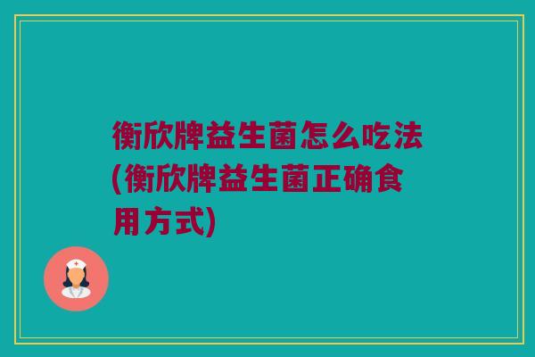 衡欣牌益生菌怎么吃法(衡欣牌益生菌正确食用方式)