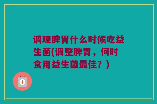 调理脾胃什么时候吃益生菌(调整脾胃，何时食用益生菌最佳？)