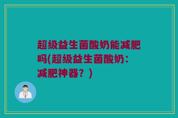 超级益生菌酸奶能减肥吗(超级益生菌酸奶：减肥神器？)