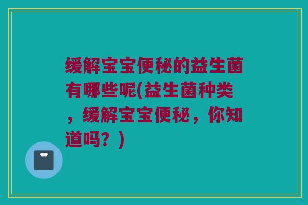 缓解宝宝便秘的益生菌有哪些呢(益生菌种类，缓解宝宝便秘，你知道吗？)
