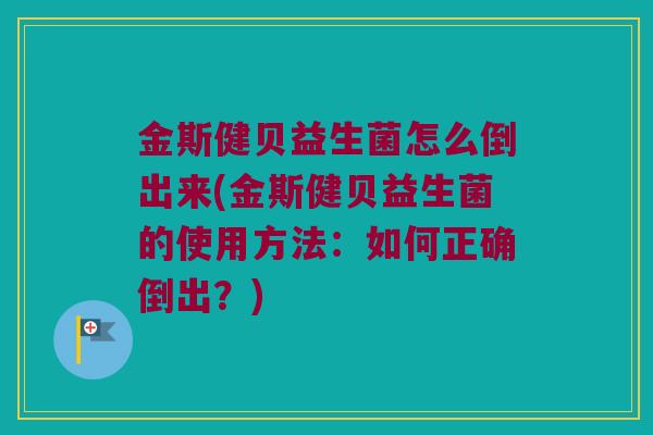 金斯健贝益生菌怎么倒出来(金斯健贝益生菌的使用方法：如何正确倒出？)