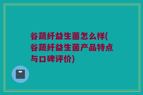 谷蔬纤益生菌怎么样(谷蔬纤益生菌产品特点与口碑评价)