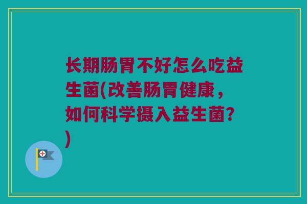 长期肠胃不好怎么吃益生菌(改善肠胃健康，如何科学摄入益生菌？)